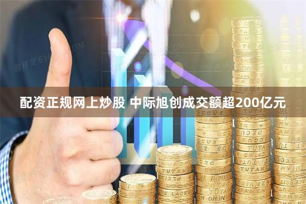 配资正规网上炒股 中际旭创成交额超200亿元