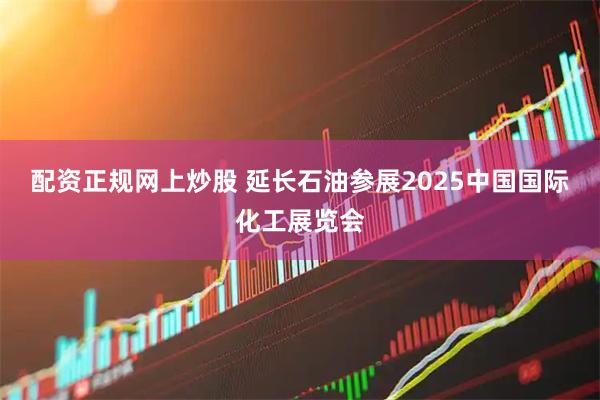 配资正规网上炒股 延长石油参展2025中国国际化工展览会