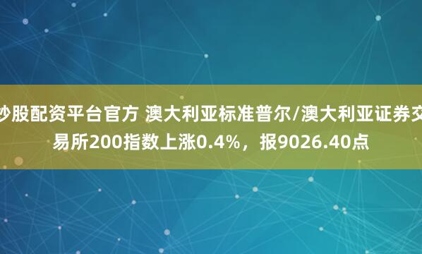 炒股配资平台官方 澳大利亚标准普尔/澳大利亚证券交易所200指数上涨0.4%，报9026.40点