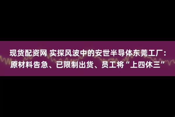 现货配资网 实探风波中的安世半导体东莞工厂：原材料告急、已限制出货、员工将“上四休三”