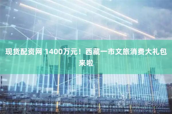 现货配资网 1400万元！西藏一市文旅消费大礼包来啦