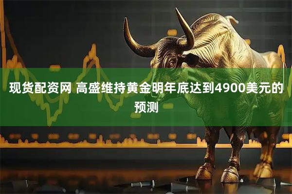 现货配资网 高盛维持黄金明年底达到4900美元的预测