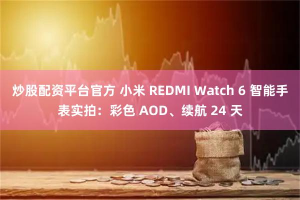 炒股配资平台官方 小米 REDMI Watch 6 智能手表实拍：彩色 AOD、续航 24 天