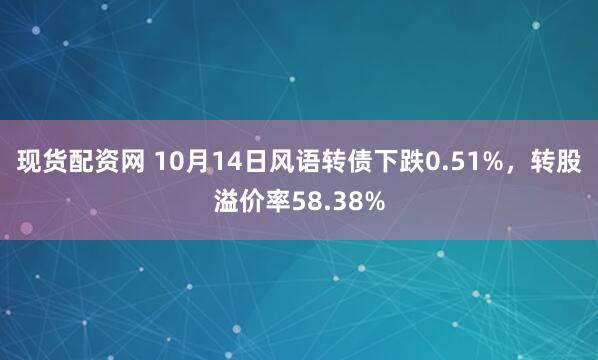 现货配资网 10月14日风语转债下跌0.51%,转股溢价率58.38%
