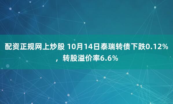 配资正规网上炒股 10月14日泰瑞转债下跌0.12%，转股溢价率6.6%