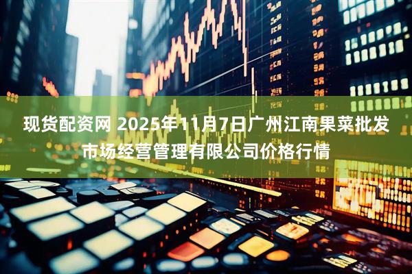 现货配资网 2025年11月7日广州江南果菜批发市场经营管理有限公司价格行情