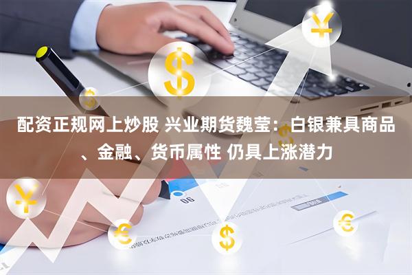 配资正规网上炒股 兴业期货魏莹：白银兼具商品、金融、货币属性 仍具上涨潜力