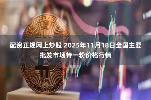 配资正规网上炒股 2025年11月18日全国主要批发市场特一粉价格行情