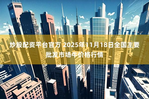 炒股配资平台官方 2025年11月18日全国主要批发市场牛价格行情