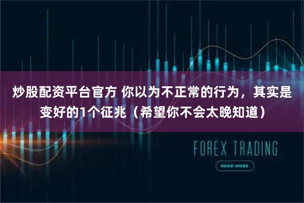 炒股配资平台官方 你以为不正常的行为，其实是变好的1个征兆（希望你不会太晚知道）