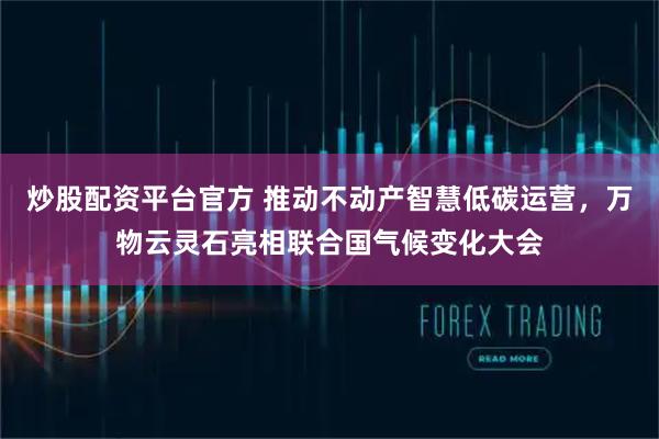 炒股配资平台官方 推动不动产智慧低碳运营，万物云灵石亮相联合国气候变化大会