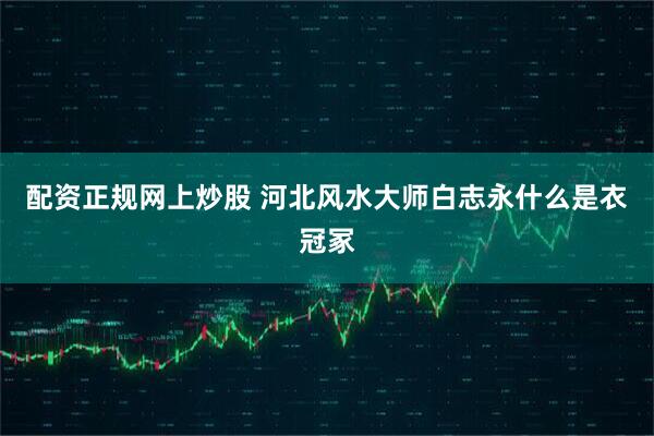 配资正规网上炒股 河北风水大师白志永什么是衣冠冢