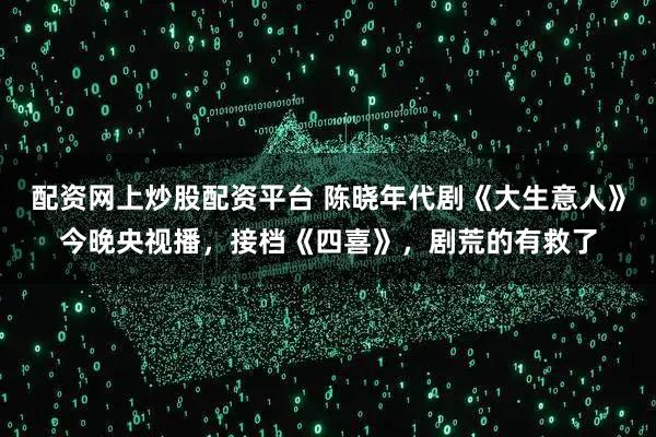 配资网上炒股配资平台 陈晓年代剧《大生意人》今晚央视播，接档《四喜》，剧荒的有救了
