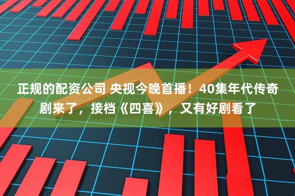正规的配资公司 央视今晚首播！40集年代传奇剧来了，接档《四喜》，又有好剧看了