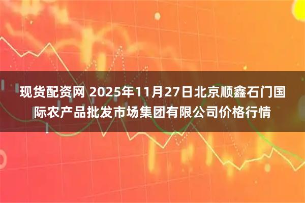 现货配资网 2025年11月27日北京顺鑫石门国际农产品批发市场集团有限公司价格行情