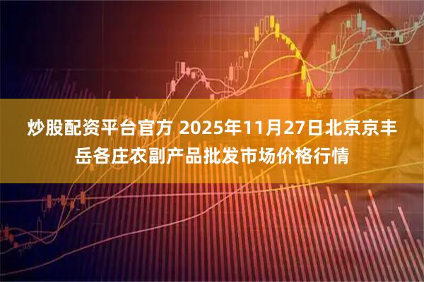 炒股配资平台官方 2025年11月27日北京京丰岳各庄农副产品批发市场价格行情