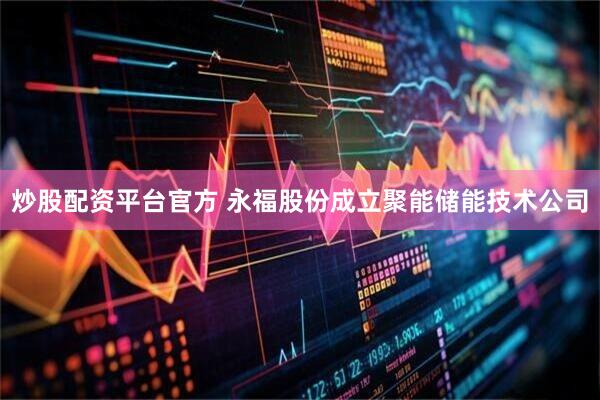 炒股配资平台官方 永福股份成立聚能储能技术公司