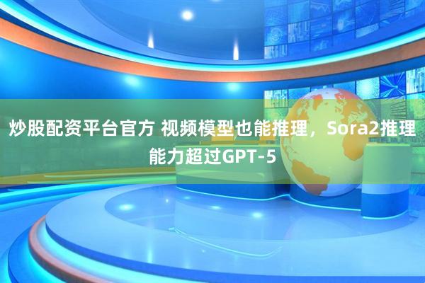 炒股配资平台官方 视频模型也能推理，Sora2推理能力超过GPT-5