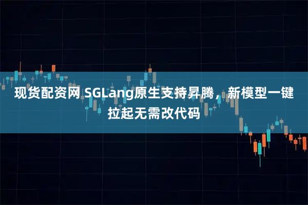 现货配资网 SGLang原生支持昇腾，新模型一键拉起无需改代码