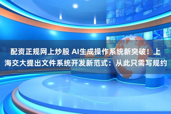 配资正规网上炒股 AI生成操作系统新突破！上海交大提出文件系统开发新范式：从此只需写规约