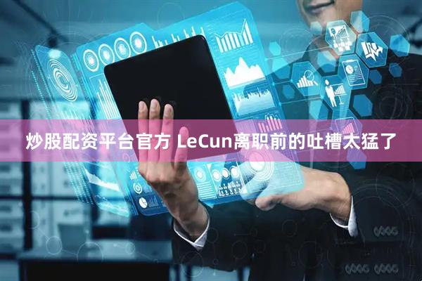 炒股配资平台官方 LeCun离职前的吐槽太猛了