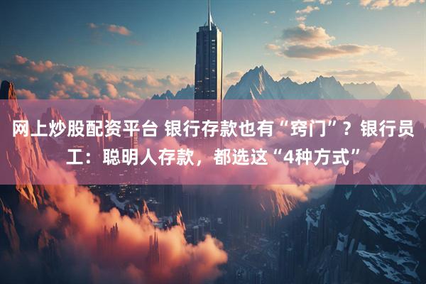 网上炒股配资平台 银行存款也有“窍门”？银行员工：聪明人存款，都选这“4种方式”