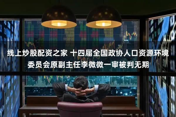 线上炒股配资之家 十四届全国政协人口资源环境委员会原副主任李微微一审被判无期