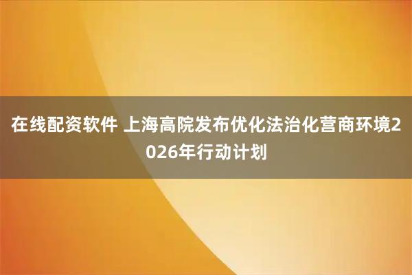在线配资软件 上海高院发布优化法治化营商环境2026年行动计划
