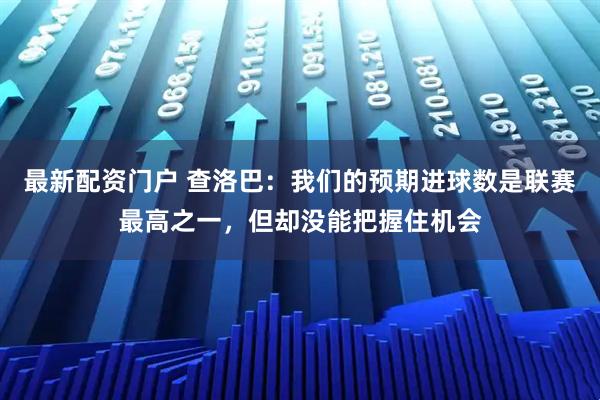 最新配资门户 查洛巴：我们的预期进球数是联赛最高之一，但却没能把握住机会